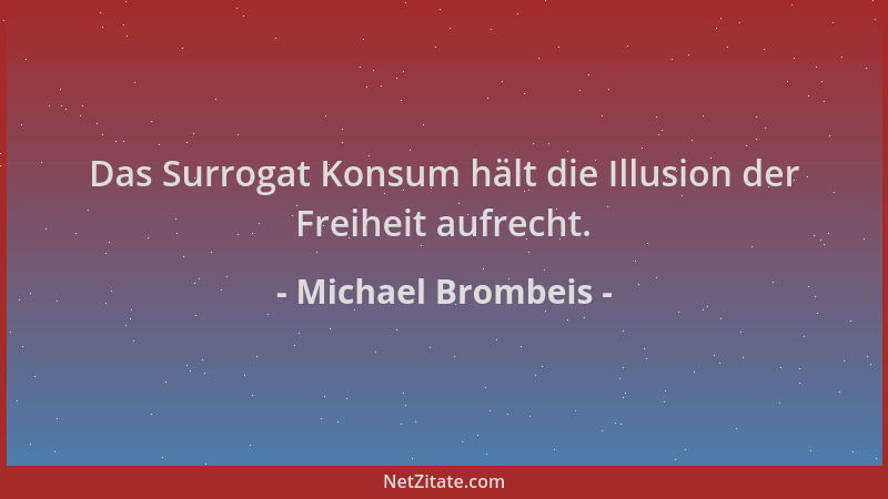 Michael Brombeis - Das Surrogat Konsum hält die Illusion der Freiheit aufrecht....