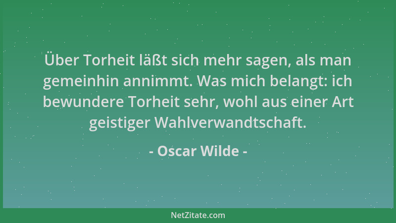 Oscar Wilde - Über Torheit läßt sich mehr sagen, als man gemeinhin annimmt. Was mich belangt: ich bewundere Torheit sehr, w...
