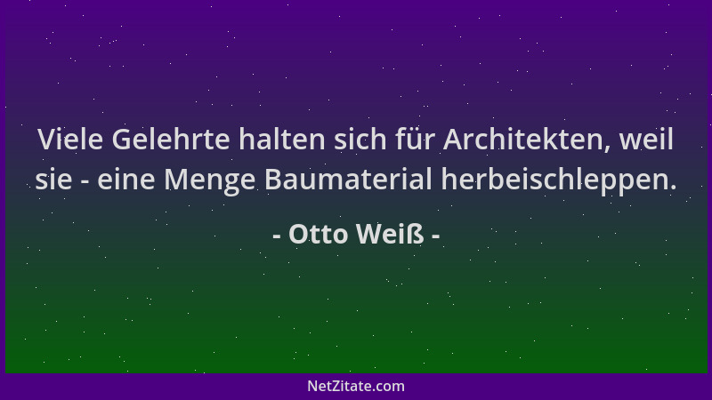 Otto Weiß - Viele Gelehrte halten sich für Architekten, weil sie - eine Menge Baumaterial herbeischleppen....