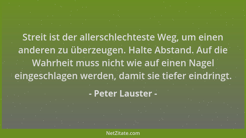 Peter Lauster - Streit ist der allerschlechteste Weg, um einen anderen zu überzeugen. Halte Abstand. Auf die Wahrheit muss...