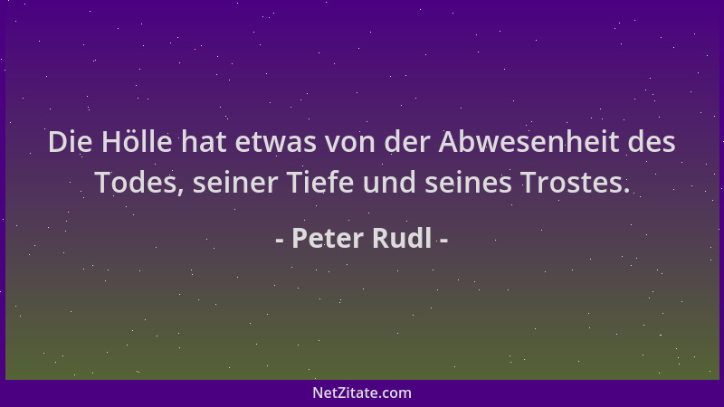 Peter Rudl - Die Hölle hat etwas von der Abwesenheit des Todes, seiner Tiefe und seines Trostes....
