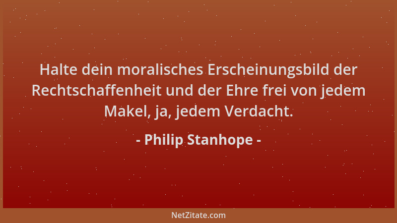 Philip Stanhope - Halte dein moralisches Erscheinungsbild der Rechtschaffenheit und der Ehre frei von jedem Makel, ja, jede...
