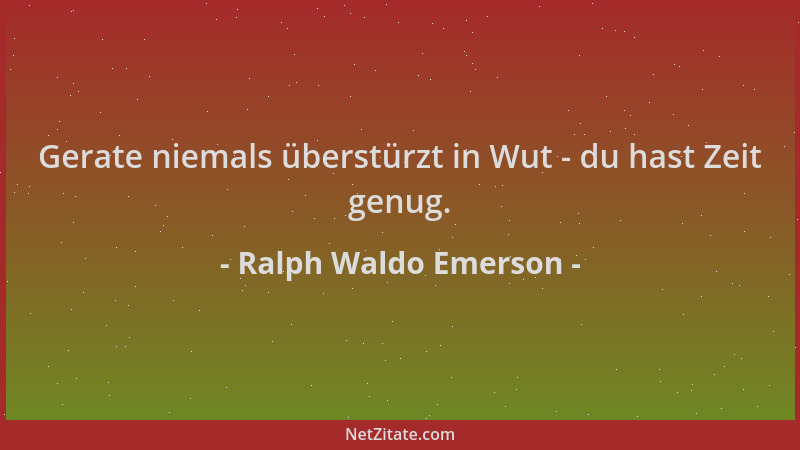 Ralph Waldo Emerson - Gerate niemals überstürzt in Wut - du hast Zeit genug....