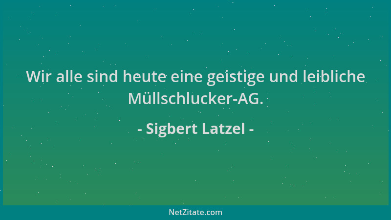 Sigbert Latzel - Wir alle sind heute eine geistige und leibliche Müllschlucker-AG....
