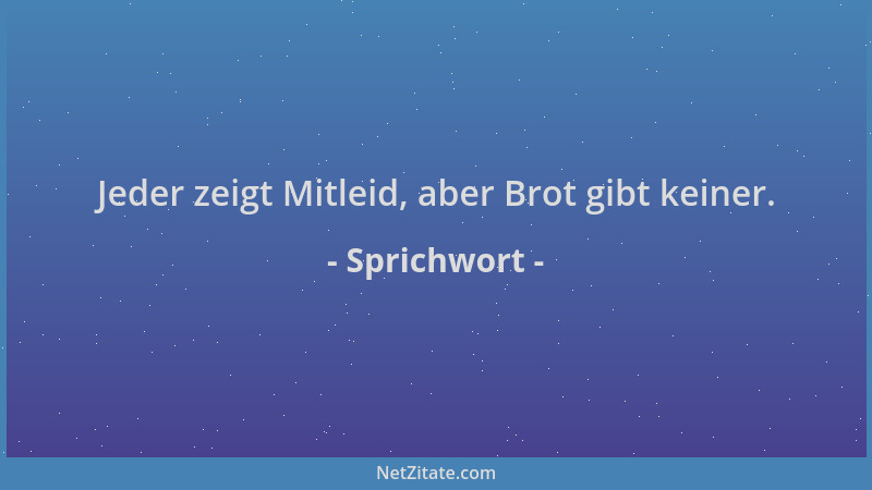 Sprichwort - Jeder zeigt Mitleid, aber Brot gibt keiner....