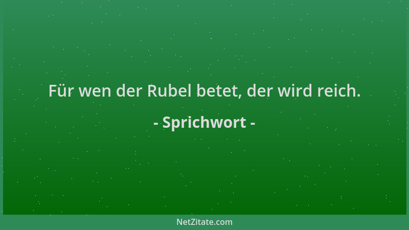 Sprichwort - Für wen der Rubel betet, der wird reich....