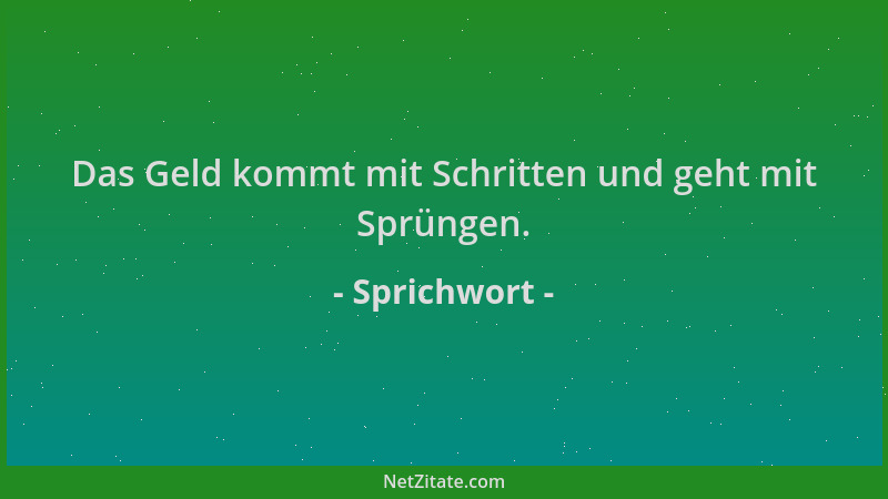 Sprichwort - Das Geld kommt mit Schritten und geht mit Sprüngen....