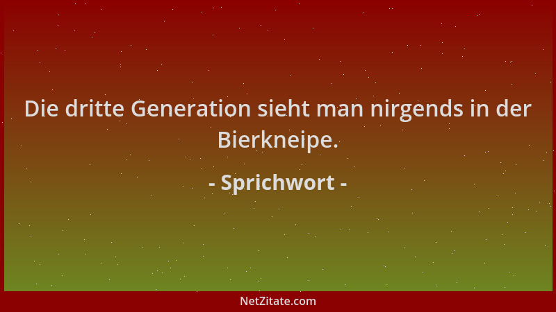 Sprichwort - Die dritte Generation sieht man nirgends in der Bierkneipe....