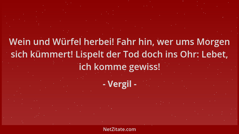 Vergil - Wein und Würfel herbei! Fahr hin, wer ums Morgen sich kümmert! Lispelt der Tod doch ins Ohr: Lebet, ich komme gewi...