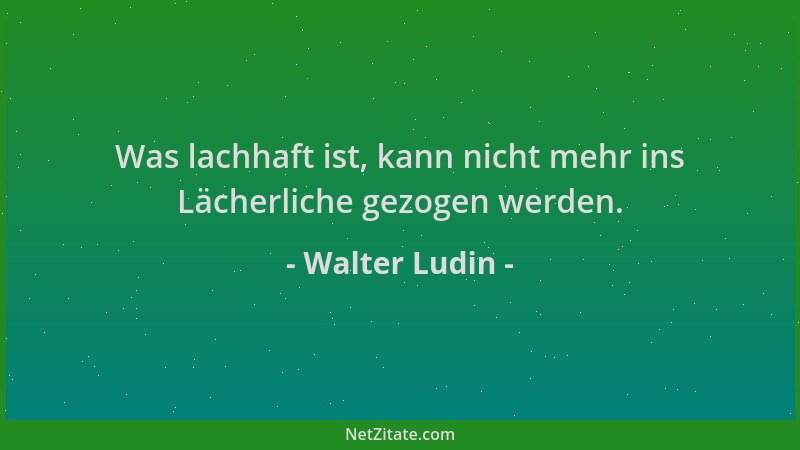 Walter Ludin - Was lachhaft ist, kann nicht mehr ins Lächerliche gezogen werden....