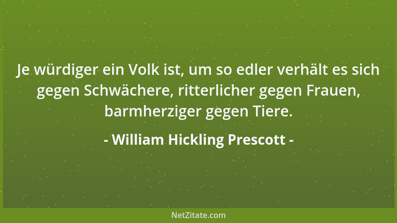 William Hickling Prescott - Je würdiger ein Volk ist, um so edler verhält es sich gegen Schwächere, ritterlicher gegen Frau...