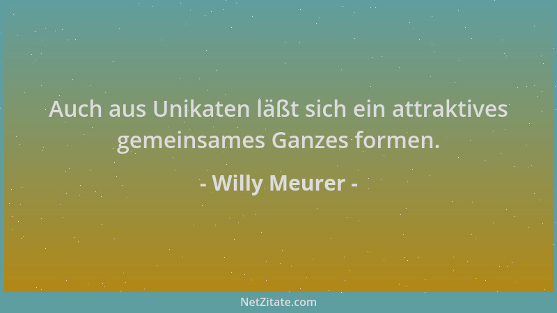 Willy Meurer - Auch aus Unikaten läßt sich ein attraktives gemeinsames Ganzes formen....
