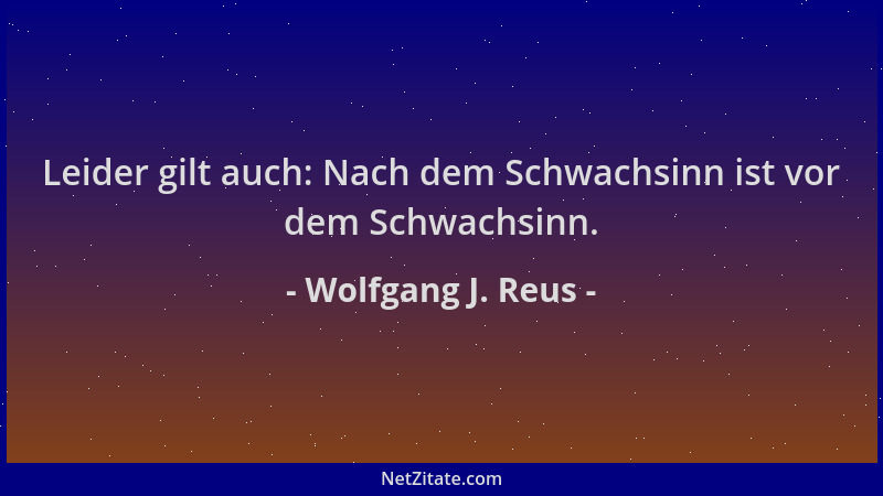 Wolfgang J. Reus - Leider gilt auch: Nach dem Schwachsinn ist vor dem Schwachsinn....