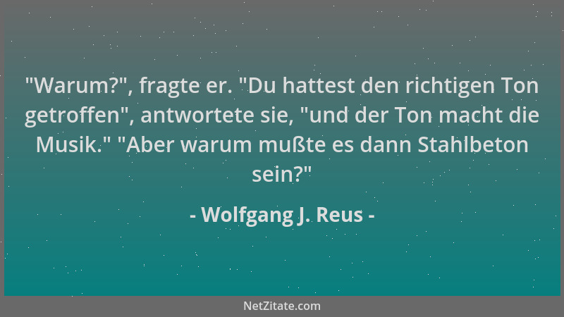 Wolfgang J. Reus -  "Warum? ", fragte er.  "Du hattest den richtigen Ton getroffen ", antwortete sie,  "und der Ton macht die Mu...