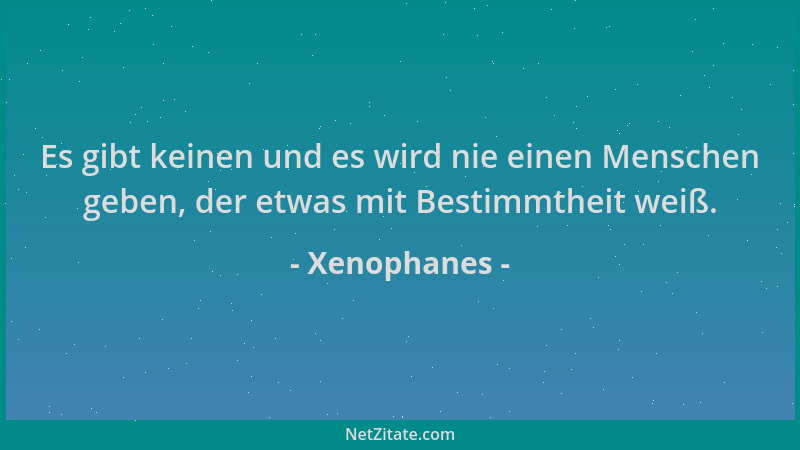 Xenophanes - Es gibt keinen und es wird nie einen Menschen geben, der etwas mit Bestimmtheit weiß....