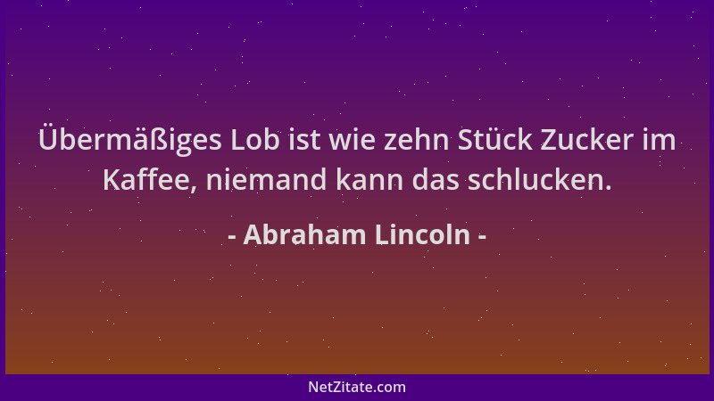 Abraham Lincoln - Übermäßiges Lob ist wie zehn Stück Zucker im Kaffee, niemand kann das schlucken....
