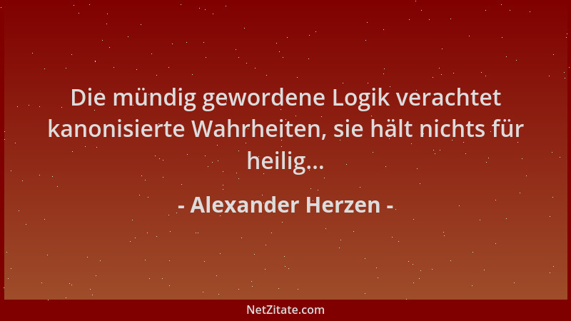 Alexander Herzen - Die mündig gewordene Logik verachtet kanonisierte Wahrheiten, sie hält nichts für heilig......