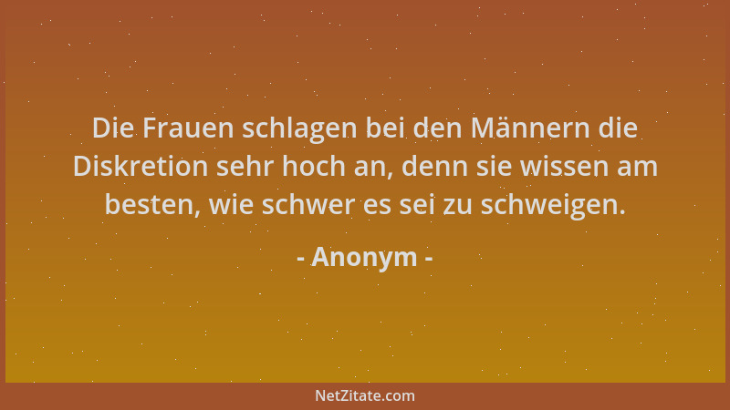 Anonym - Die Frauen schlagen bei den Männern die Diskretion sehr hoch an, denn sie wissen am besten, wie schwer es sei zu s...