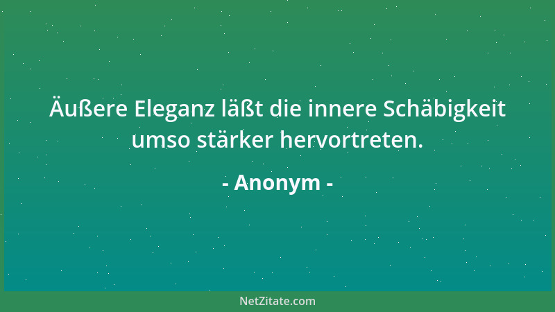 Anonym - Äußere Eleganz läßt die innere Schäbigkeit umso stärker hervortreten....