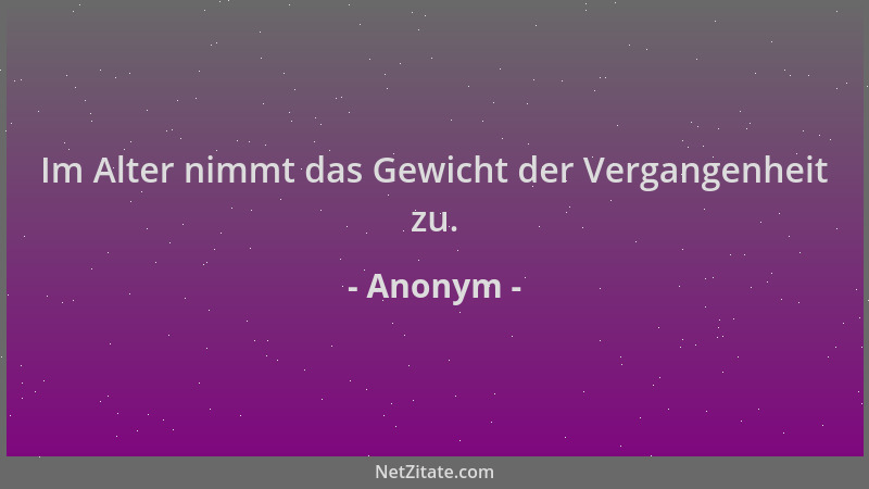 Anonym - Im Alter nimmt das Gewicht der Vergangenheit zu....