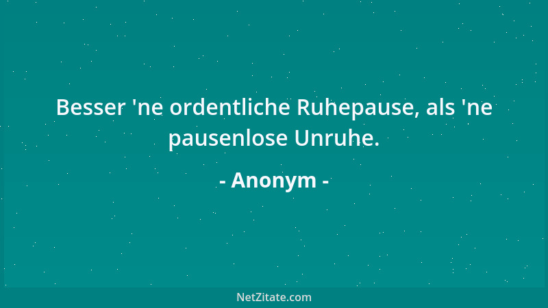 Anonym - Besser  'ne ordentliche Ruhepause, als  'ne pausenlose Unruhe....