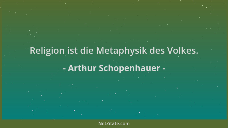 Arthur Schopenhauer - Religion ist die Metaphysik des Volkes....