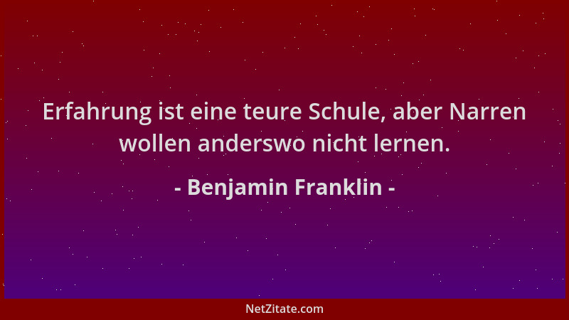 Benjamin Franklin - Erfahrung ist eine teure Schule, aber Narren wollen anderswo nicht lernen....