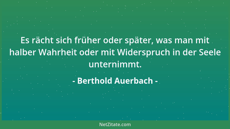 Berthold Auerbach - Es rächt sich früher oder später, was man mit halber Wahrheit oder mit Widerspruch in der Seele unterni...