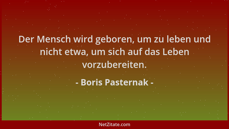 Boris Pasternak - Der Mensch wird geboren, um zu leben und nicht etwa, um sich auf das Leben vorzubereiten....