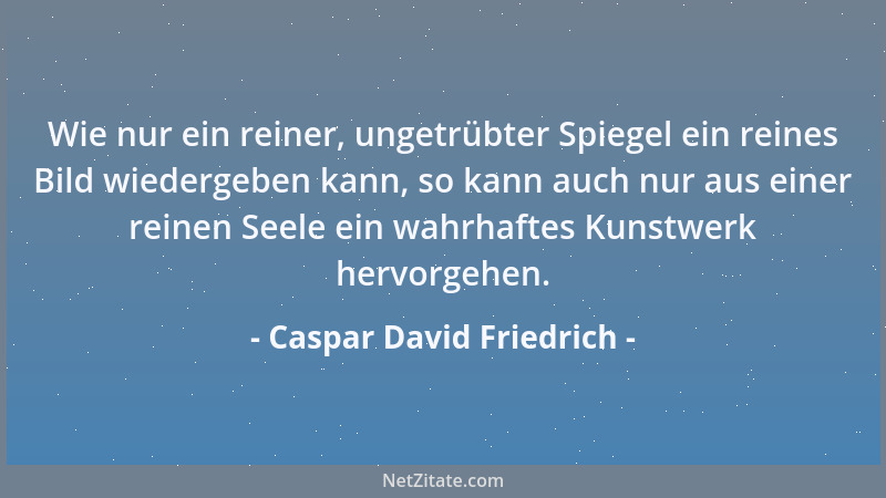 Caspar David Friedrich - Wie nur ein reiner, ungetrübter Spiegel ein reines Bild wiedergeben kann, so kann auch nur aus ein...
