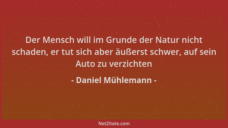 Daniel Mühlemann - Der Mensch will im Grunde der Natur nicht schaden, er tut sich aber äußerst schwer, auf sein Auto zu ver...