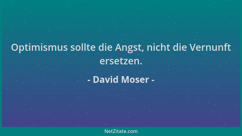 David Moser - Optimismus sollte die Angst, nicht die Vernunft ersetzen....