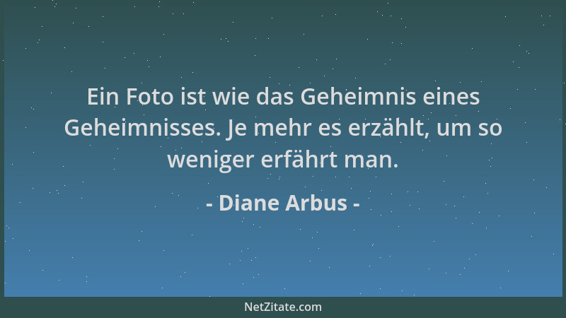 Diane Arbus - Ein Foto ist wie das Geheimnis eines Geheimnisses. Je mehr es erzählt, um so weniger erfährt man....