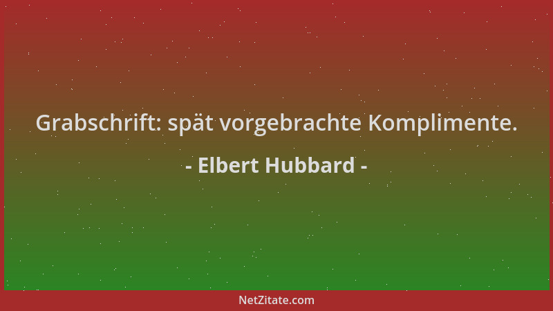 Elbert Hubbard - Grabschrift: spät vorgebrachte Komplimente....