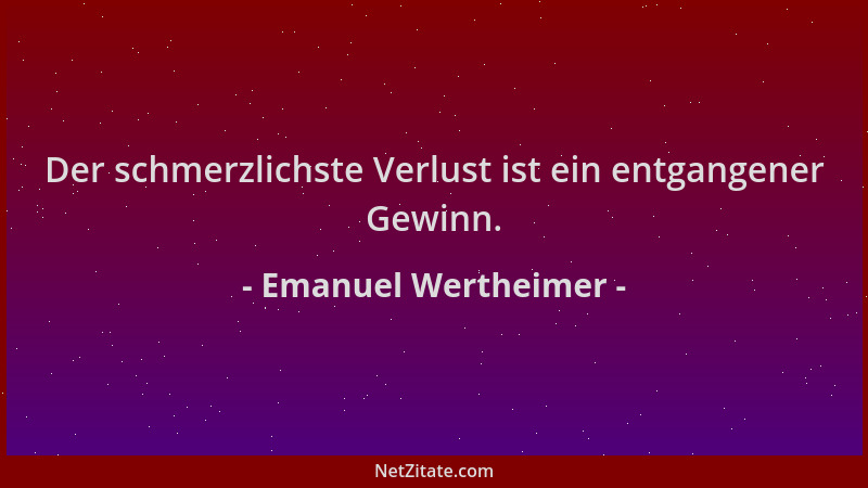 Emanuel Wertheimer - Der schmerzlichste Verlust ist ein entgangener Gewinn....