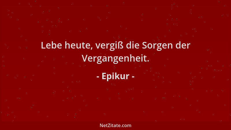 Epikur - Lebe heute, vergiß die Sorgen der Vergangenheit....
