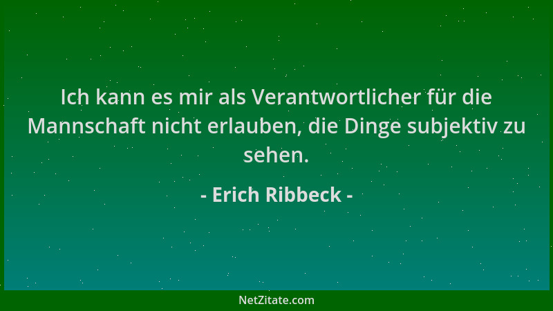 Erich Ribbeck - Ich kann es mir als Verantwortlicher für die Mannschaft nicht erlauben, die Dinge subjektiv zu sehen....
