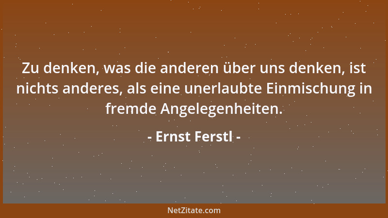 Ernst Ferstl - Zu denken, was die anderen über uns denken, ist nichts anderes, als eine unerlaubte Einmischung in fremde An...