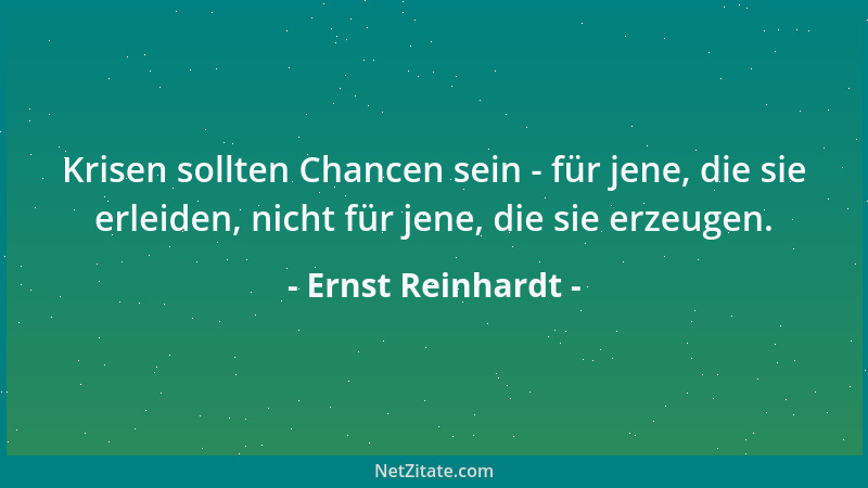 Ernst Reinhardt - Krisen sollten Chancen sein - für jene, die sie erleiden, nicht für jene, die sie erzeugen....