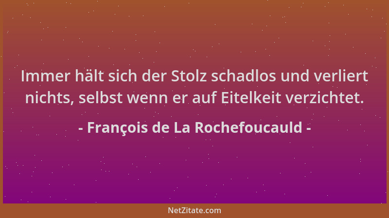 François de La Rochefoucauld - Immer hält sich der Stolz schadlos und verliert nichts, selbst wenn er auf Eitelkeit verzich...
