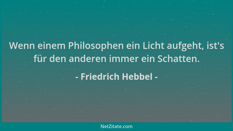 Friedrich Hebbel - Wenn einem Philosophen ein Licht aufgeht, ist 's für den anderen immer ein Schatten....