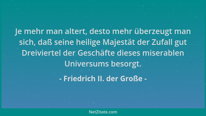 Friedrich II. der Große - Je mehr man altert, desto mehr überzeugt man sich, daß seine heilige Majestät der Zufall gut Drei...
