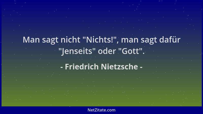 Friedrich Nietzsche - Man sagt nicht  "Nichts! ", man sagt dafür  "Jenseits " oder  "Gott "....