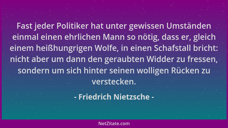 Friedrich Nietzsche - Fast jeder Politiker hat unter gewissen Umständen einmal einen ehrlichen Mann so nötig, dass er, glei...