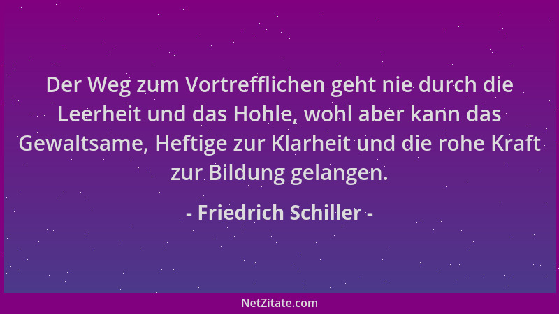 Friedrich Schiller - Der Weg zum Vortrefflichen geht nie durch die Leerheit und das Hohle, wohl aber kann das Gewaltsame, H...