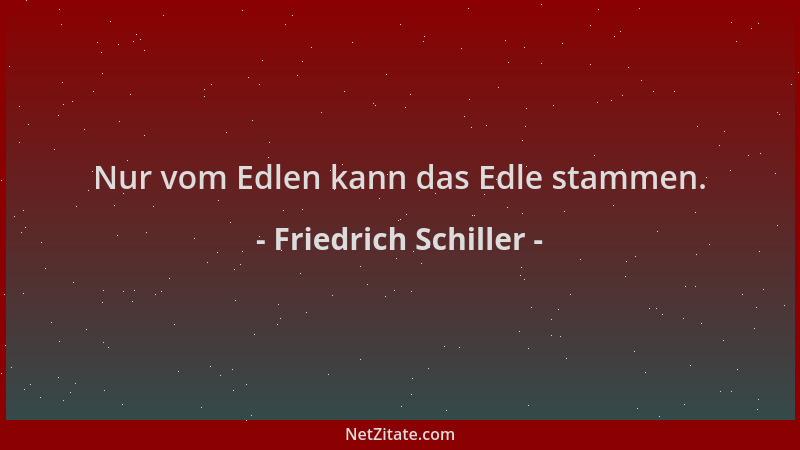 Friedrich Schiller - Nur vom Edlen kann das Edle stammen....