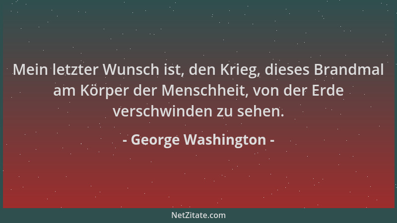 George Washington - Mein letzter Wunsch ist, den Krieg, dieses Brandmal am Körper der Menschheit, von der Erde verschwinden...