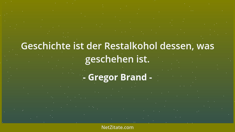 Gregor Brand - Geschichte ist der Restalkohol dessen, was geschehen ist....