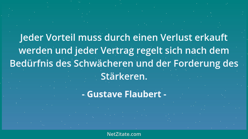 Gustave Flaubert - Jeder Vorteil muss durch einen Verlust erkauft werden und jeder Vertrag regelt sich nach dem Bedürfnis d...