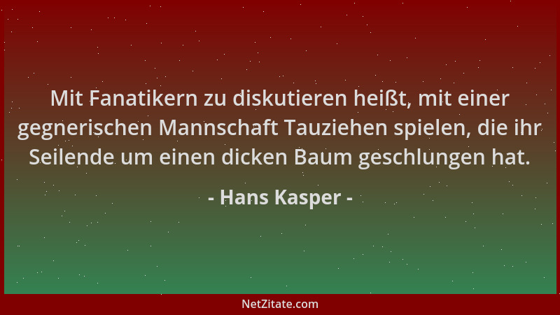 Hans Kasper - Mit Fanatikern zu diskutieren heißt, mit einer gegnerischen Mannschaft Tauziehen spielen, die ihr Seilende um...